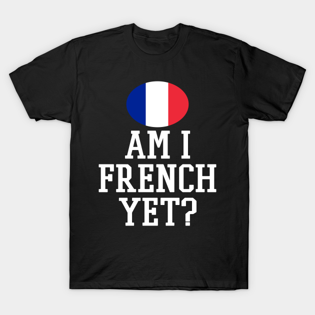 Am I French Yet? - Am I French Yet - T-Shirt | TeePublic