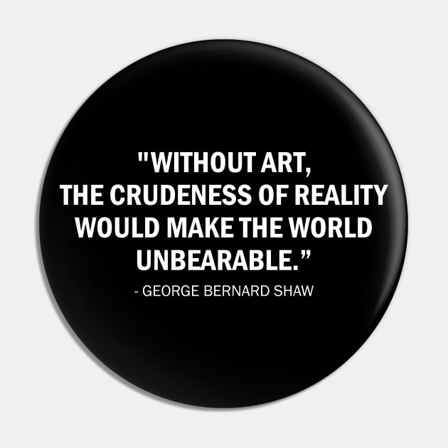 Without art, the crudeness of reality would make the world unbearable - George Bernard Shaw quote (white) Pin by Everyday Inspiration