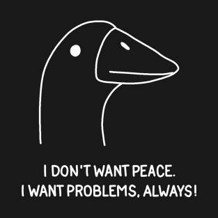 Goose - I don't want peace. I want problems, always! T-Shirt