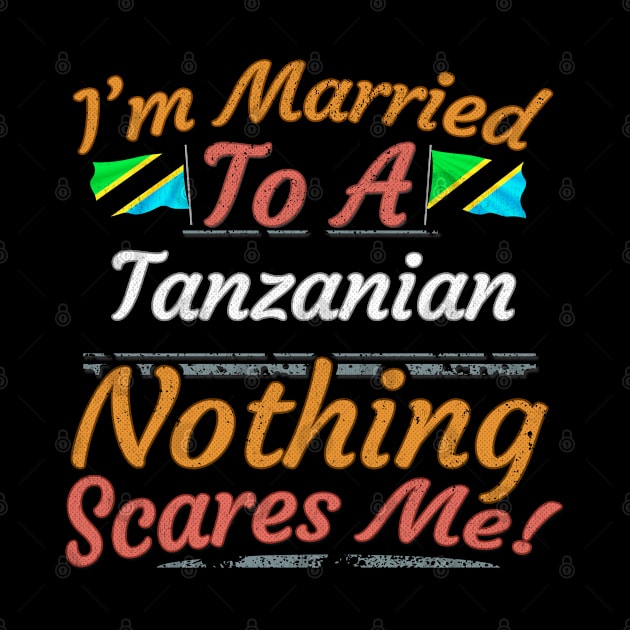 I'm Married To A Tanzanian Nothing Scares Me - Gift for Tanzanian From Tanzania Africa,Eastern Africa, by Country Flags