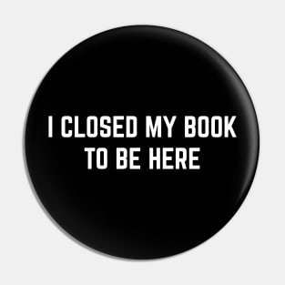 I Closed My Book To Be Here Pin