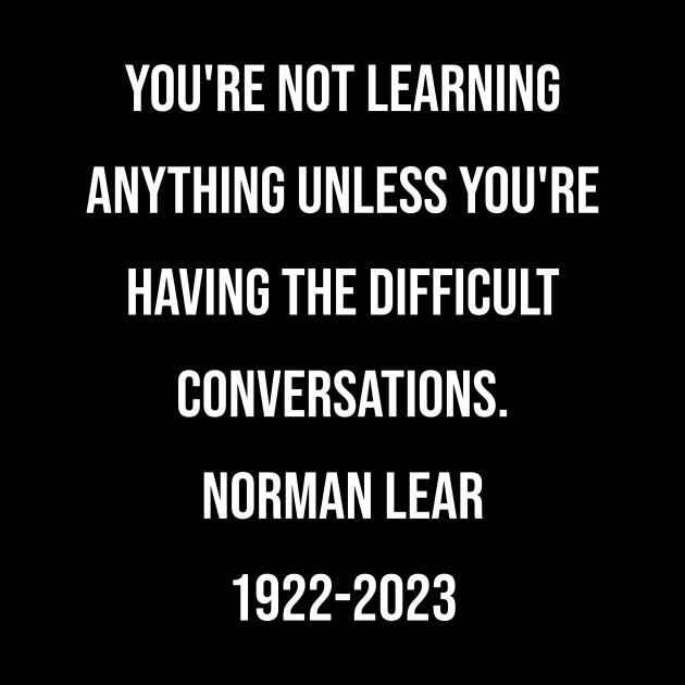 Norman Lear Quote You're not learning anything unless you're having the difficult conversations. by BubbleMench