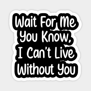 Wait For Me You Know, I can't Live Without You. Magnet