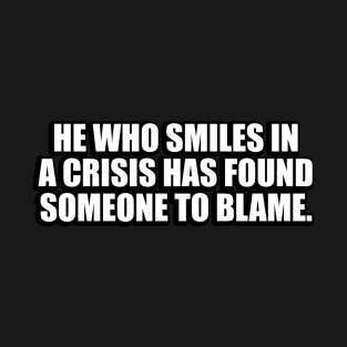 He who smiles in a crisis has found someone to blame T-Shirt