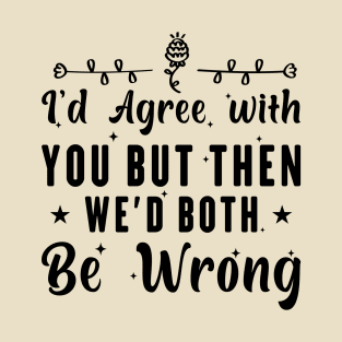 I'd Agree With You, but Then We'd Both Be Wrong T-Shirt