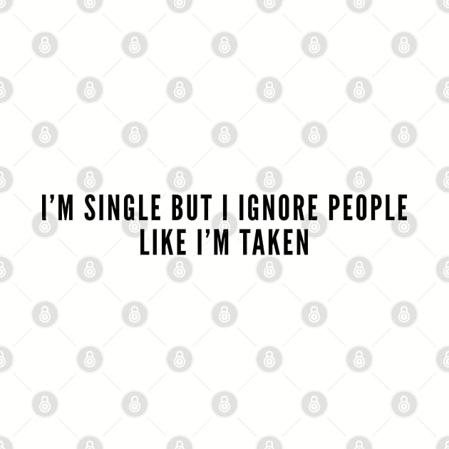 Happy Single - I'm Single But I Ignore People Like I'm Taken - Funny Joke Statement Humor Slogan by sillyslogans