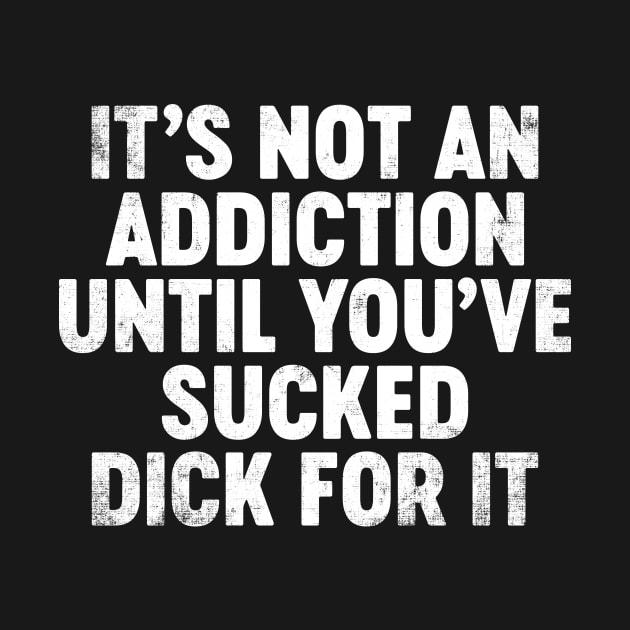 It's Not An Addiction Until You've Sucked Dick For It Funny by tervesea
