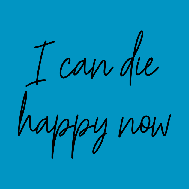 I Can Die Happy Now Hilarious Quote / Funny Humor Humorous Silly Melodramatic Quotes and Sayings by BitterBaubles
