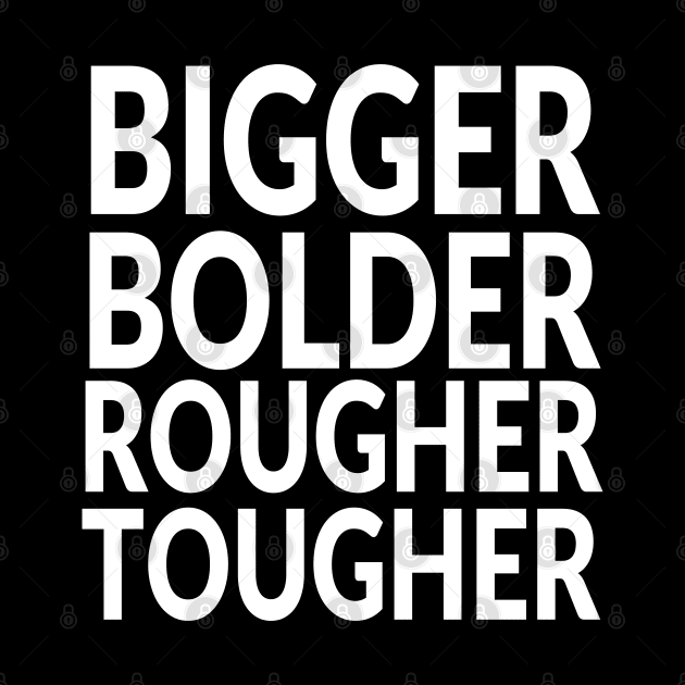 Bigger and Bolder and Rougher and Tougher by idrockthat