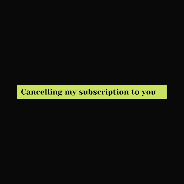 cancelling my subscription to you by Tees by broke