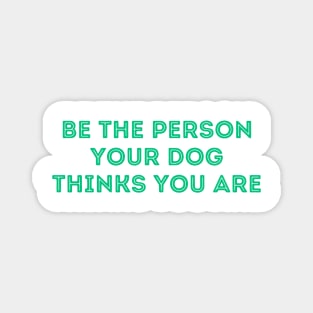 Be The Person Your Dog Thinks You Are (Green Version) Magnet