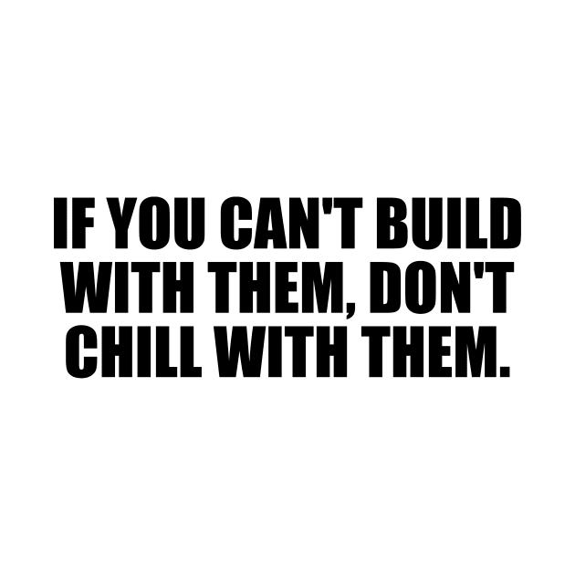 If you can't build with them don't chill with them by BL4CK&WH1TE 