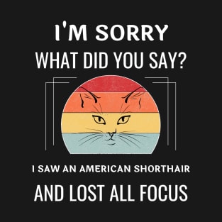 Funny American Shorthair Cat I'm Sorry What Did You Say I Saw A American Shorthair And Lost All Focus T-Shirt