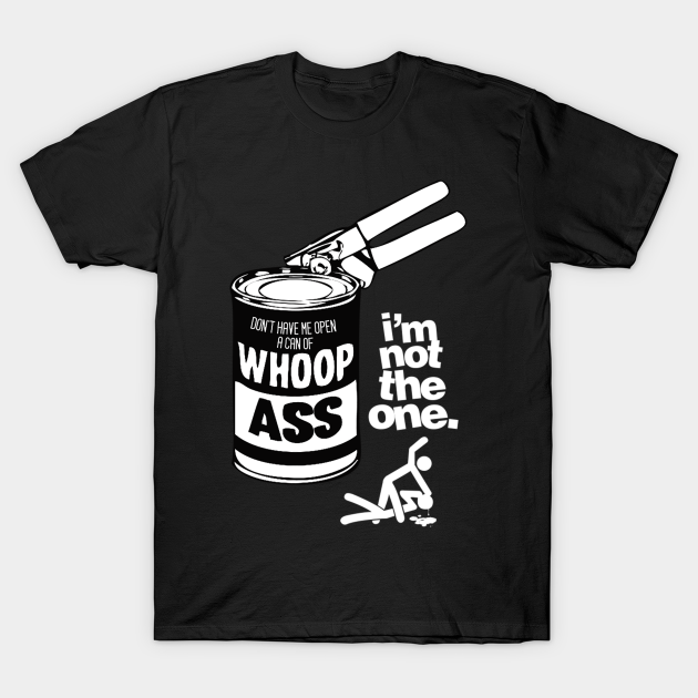 Discover DON’T HAVE ME OPEN A CAN OF WHOOP ASS. IM NOT THE ONE. - Whoop Ass - T-Shirt