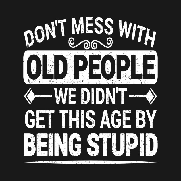 Disover Don't Mess With Old People We Didn't Get This Age By Being Stupid - Dont Mess With Old People - T-Shirt