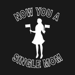 Now You A Single Mom T-Shirt