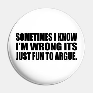 Sometimes I know I'm wrong its just fun to argue Pin