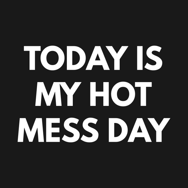 Today Is My Hot Mess Day by coffeeandwinedesigns