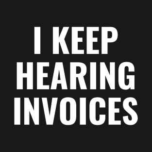 I Keep Hearing Invoices - Funny Accounting Pun T-Shirt