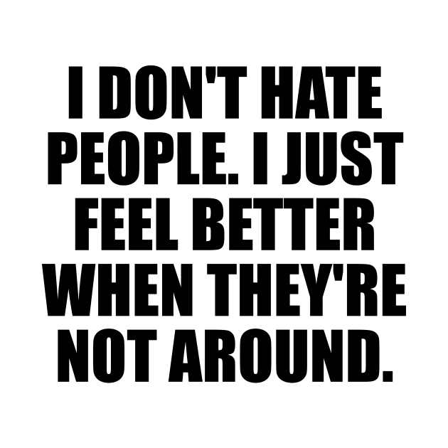 I don't hate people. I just feel better when they're not around by D1FF3R3NT