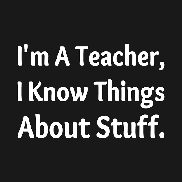 I'm A Teacher, I Know Things About Stuff Funny Teacher Gift by Fmk1999