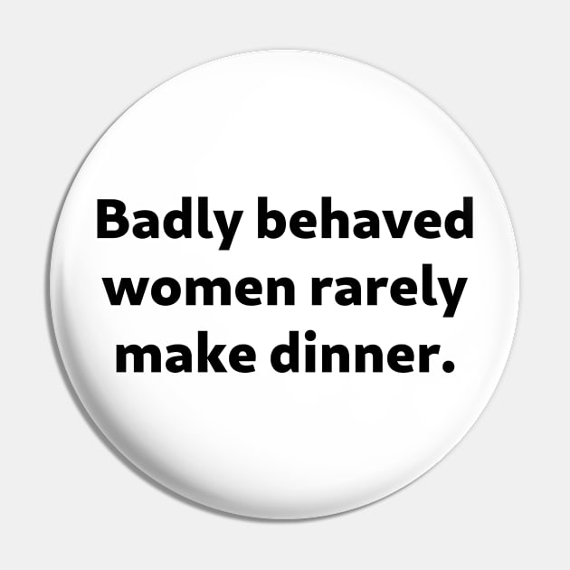 Badly Behaved Women Rarely Make Dinner Pin by SolarCross