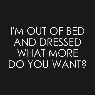 I'm Out Of Bed And Dressed what more do you want T-Shirt