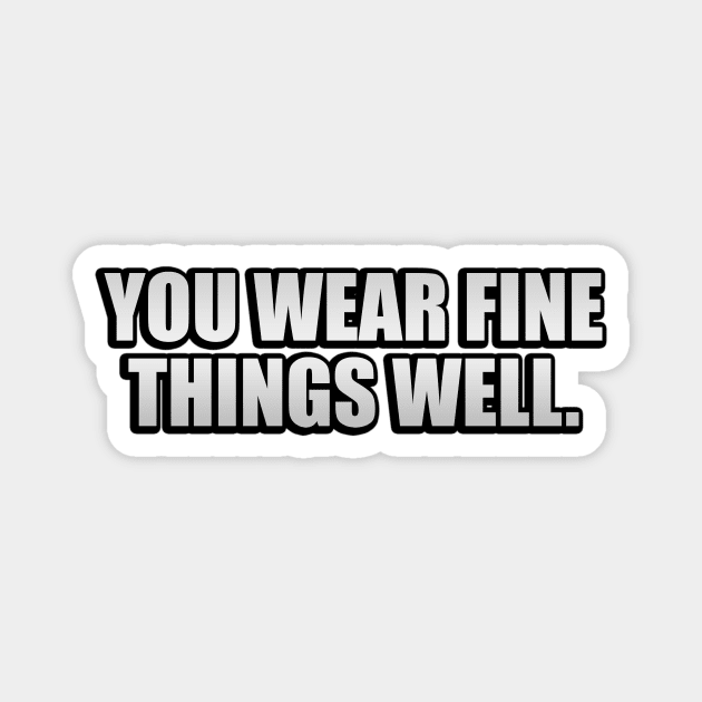 You Wear Fine Things Well Magnet by It'sMyTime