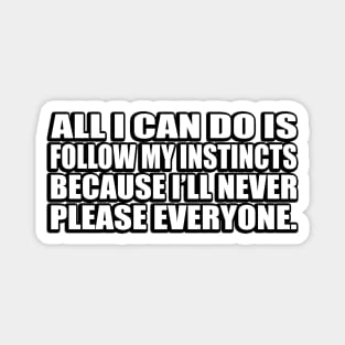 All I can do is follow my instincts because I’ll never please everyone Magnet