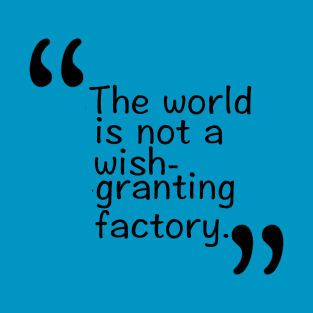 The world is not a wish-granting factory. T-Shirt