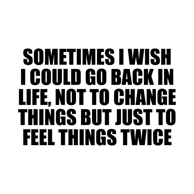 Sometimes I wish I could go back in life, not to change things but just to feel things twice by It'sMyTime