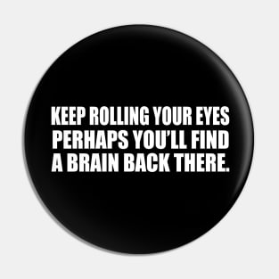 Keep rolling your eyes. Perhaps you’ll find a brain back there Pin