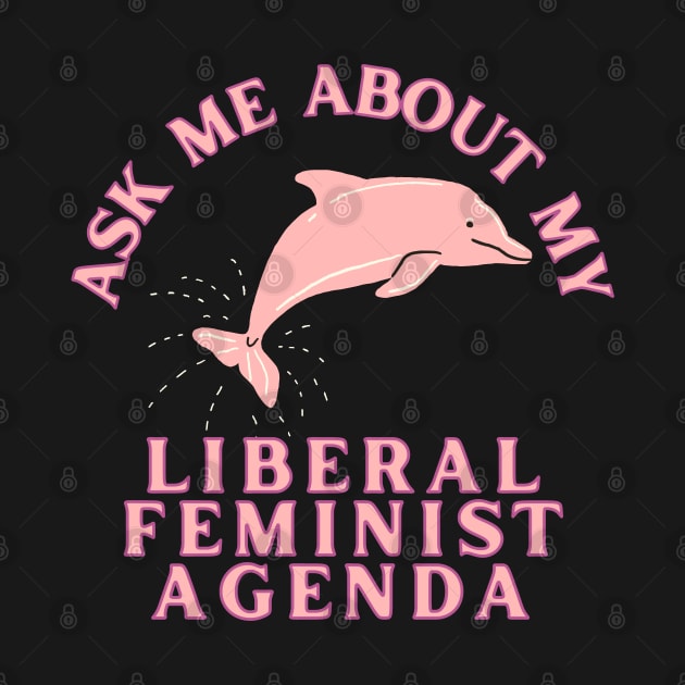 Ask Me About My Liberal Feminist Agenda Dolphin by Caring is Cool