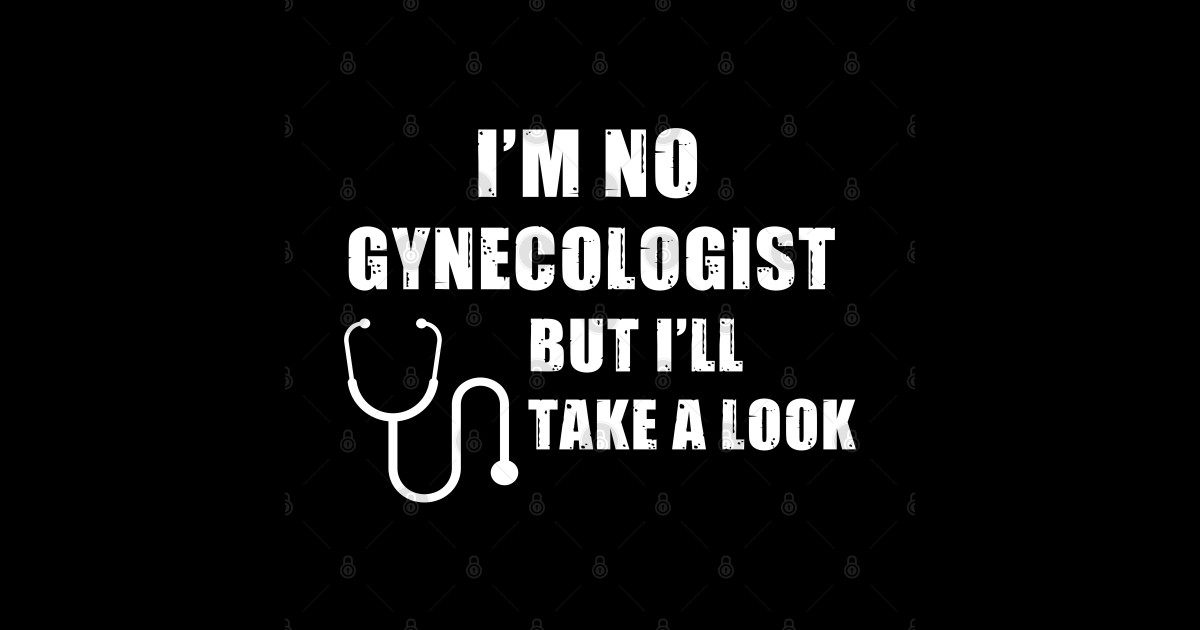 I #39 m No Gynecologist But I #39 ll Take A Look Im No Gynecologist But Ill