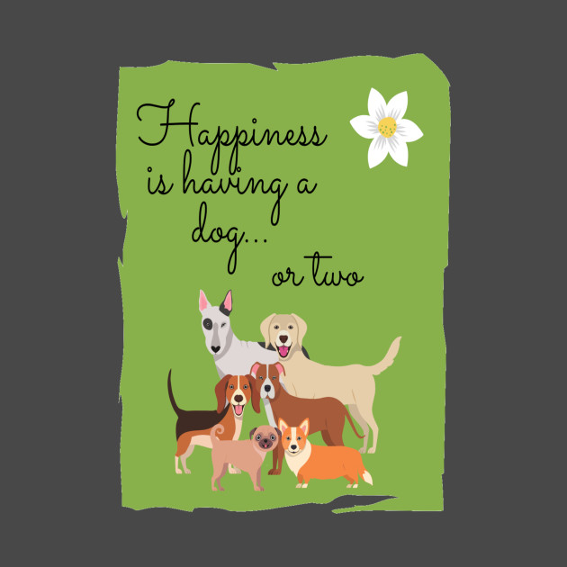 Happiness Is Having a Dog.... Or two by Woodchuck Designs