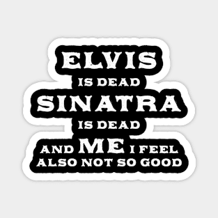 Elvis Is Dead Sinatra Is Dead And Me I Feel Also Not So Good Magnet