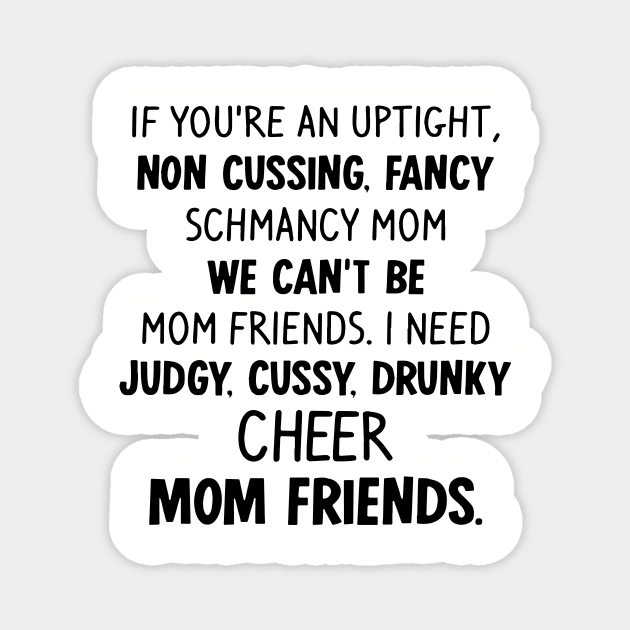 If You Are An Uptight Non Cussing Fancy Schmancy Mom We Cant Be Mom Friends I Need Judgy Cussy Drunky Cheer Mom Friends Mom Magnet by hathanh2