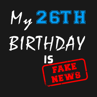 My 26th birthday is fake news T-Shirt