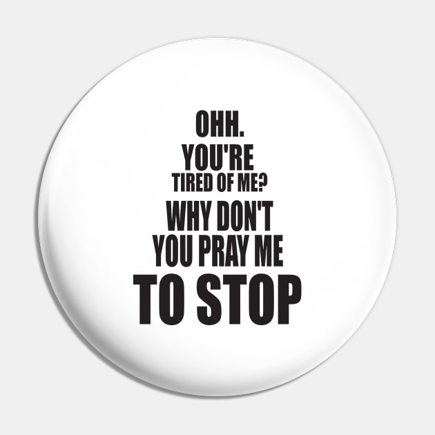 OH YOU'RE TIRED OF ME? WHY DON'T YOU PRAY ME TO STOP. FUNNY MEME Pin by Just Simple and Awesome