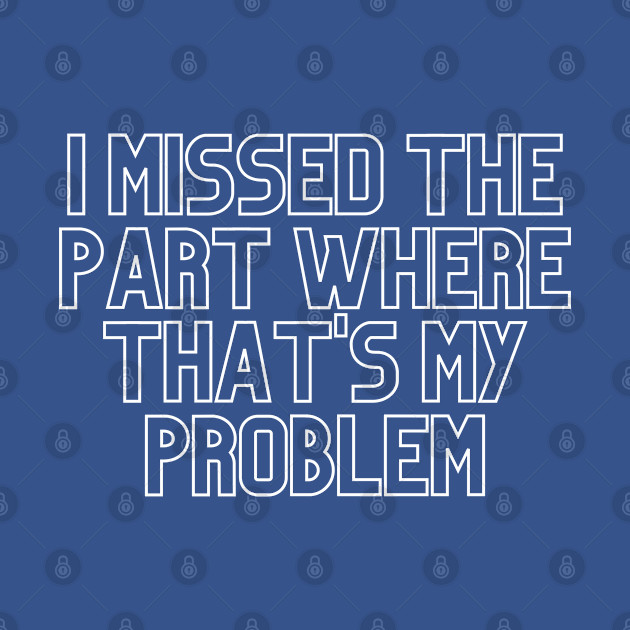 Discover "I missed the part where that's my problem" Movie quote - Problem - T-Shirt