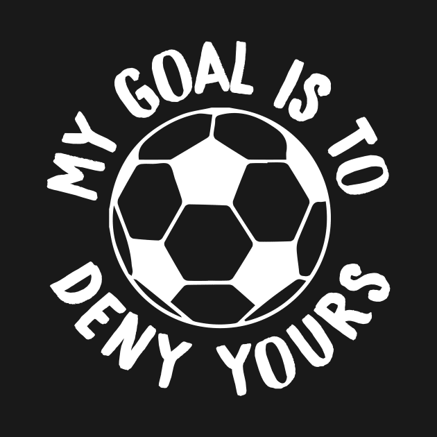 My Goal Is To Deny Yours Soccer Goalie & Defender by theperfectpresents