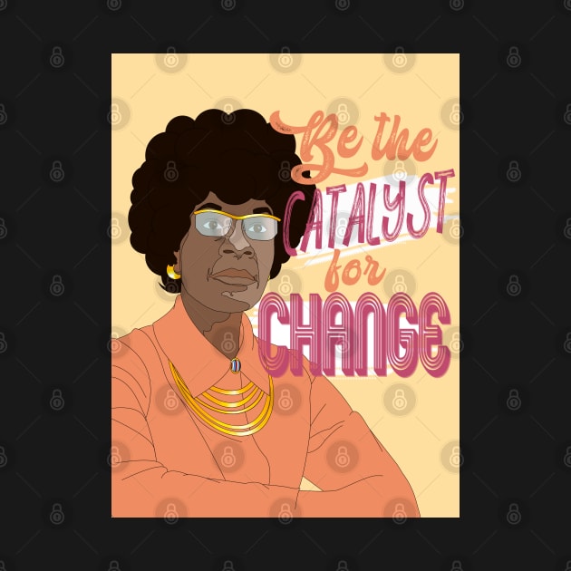 Be the catalyst for change - Shirley Chisolm by morganweisinger