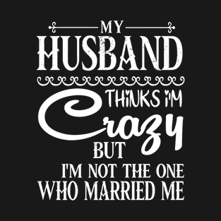 My Husband Thinks Crazy But I'm Not The One Who Married Me T-Shirt