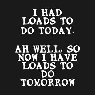 I had loads to do today. So now I have loads to do tomorrow T-Shirt