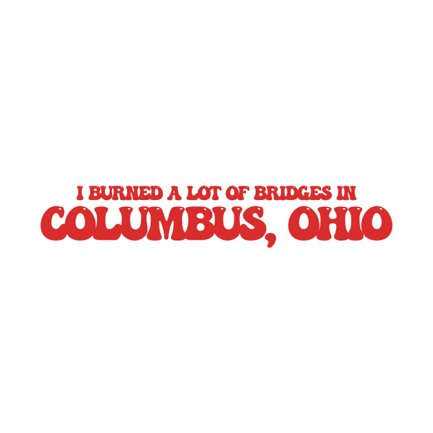 I burned a lot of bridges in Columbus, Ohio by Curt's Shirts