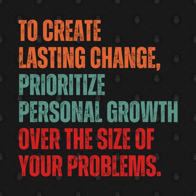 Inspirational and Motivational Quotes for Success - To Create Lasting Change Prioritize Personal Growth Over the Size of Your Problems by Inspirational And Motivational T-Shirts