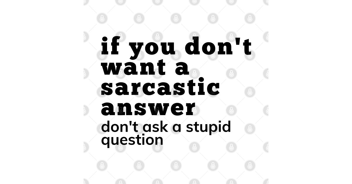 If You Don't Want A Sarcastic Answer Don't Ask A Stupid Question. Funny