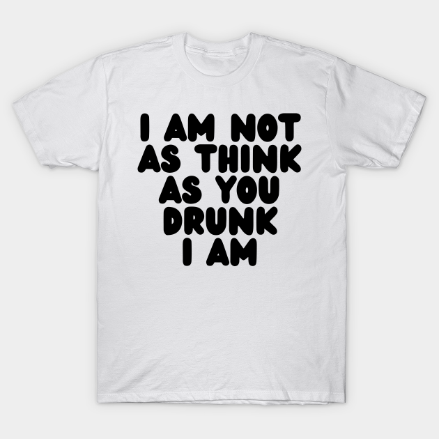 I Am Not As Think As You Drunk I Am - Black - Sarcastic Quote - T-Shirt