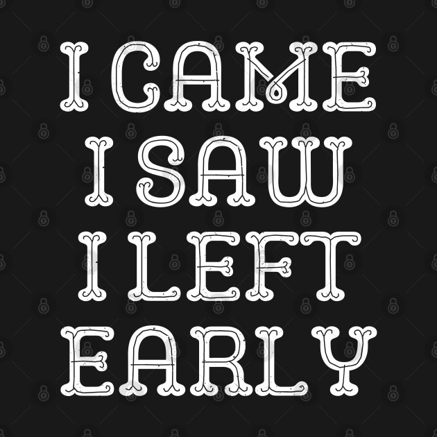 I Came I Saw I Left Early by TShirtHook