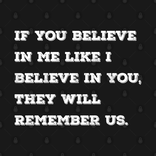 If you believe in me like I believe in you, they will remember us. by Azizshirts